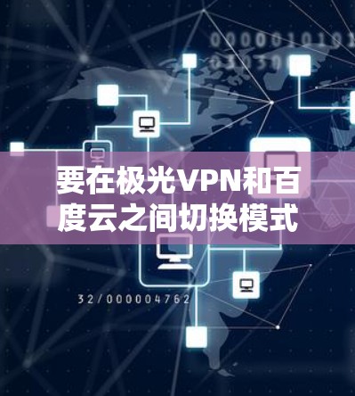 要在极光VPN和百度云之间切换模式，可以按照以下步骤进行操作