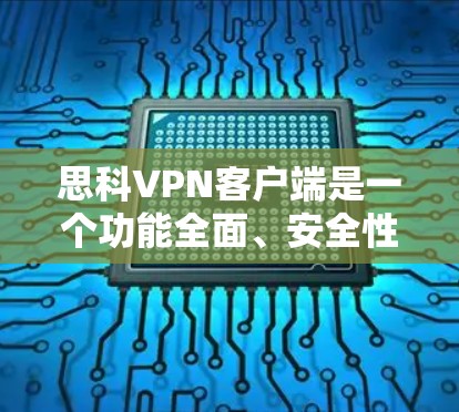 思科VPN客户端是一个功能全面、安全性高的设备，适合需要 secure 访问的用户。以下是对该客户端的详细总结