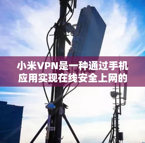 小米VPN是一种通过手机应用实现在线安全上网的工具，用户可以在小米手机上下载并使用它来访问安全的网络服务。以下是小米VPN的具体使用步骤