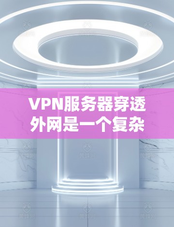 VPN服务器穿透外网是一个复杂的问题,涉及技术、法律、安全等多个方面。以下是详细的解决方案和注意事项