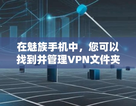 在魅族手机中,您可以找到并管理VPN文件夹的方法如下
