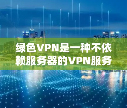 绿色VPN是一种不依赖服务器的VPN服务,提供隐私和安全的连接方式。以下是对绿色VPN的详细总结