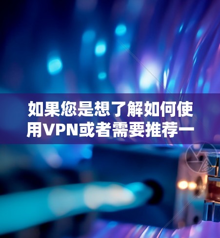 如果您是想了解如何使用VPN或者需要推荐一些VPN服务,我也可以帮助你推荐一些可靠的选择。如果您有其他问题,或者需要更详细的帮助,请告诉我!