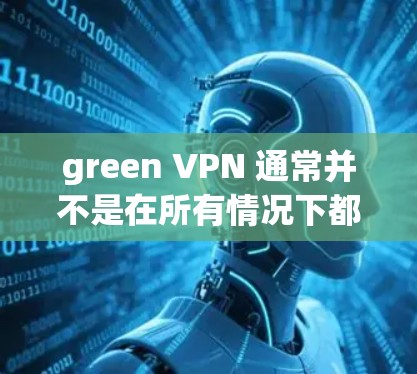 green VPN 通常并不是在所有情况下都能使用,主要是因为有一些限制条件和使用限制。以下是一些可能的原因和建议