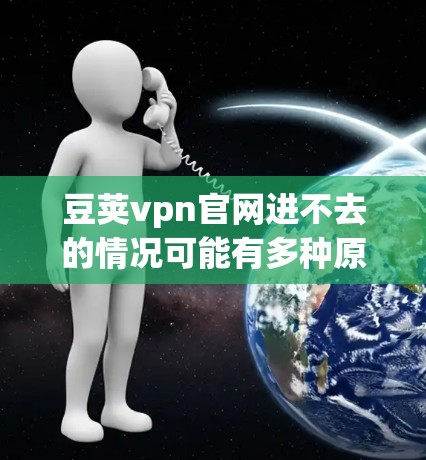 豆荚vpn官网进不去的情况可能有多种原因，以下是一些常见原因及解决方法
