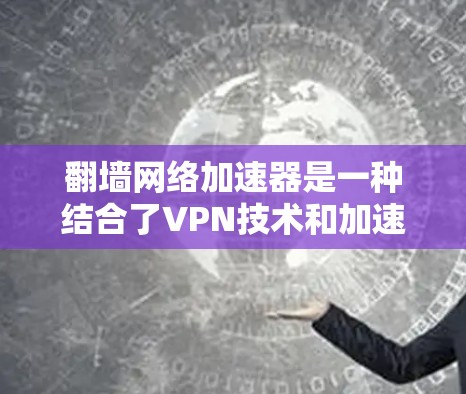 翻墙网络加速器是一种结合了VPN技术和加速技术的工具，旨在提供更快、更安全的网络连接。以下是对其功能和使用的详细说明