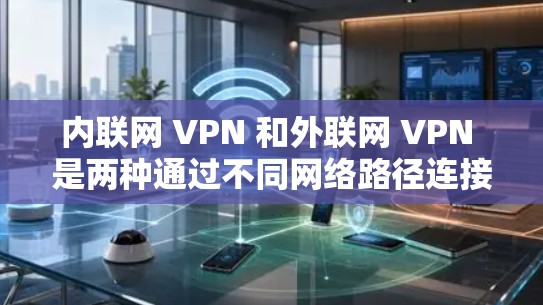 内联网 VPN 和外联网 VPN 是两种通过不同网络路径连接到外部VPN服务器的方式，各自适合不同的使用场景。以下是详细的分步说明