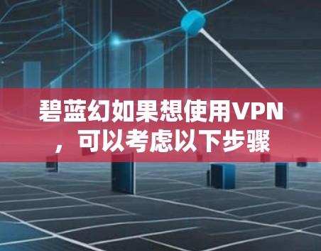 碧蓝幻如果想使用VPN，可以考虑以下步骤