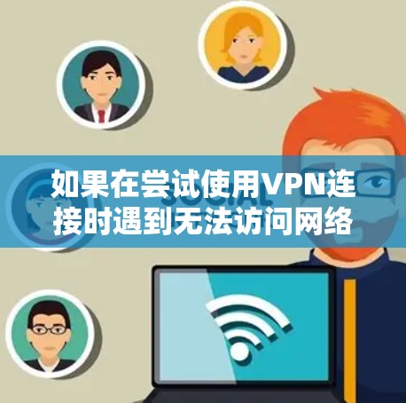 如果在尝试使用VPN连接时遇到无法访问网络位置的问题，可以按照以下步骤进行排查和解决