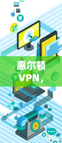 惠尔顿VPN，全球网络安全技术的创新力量