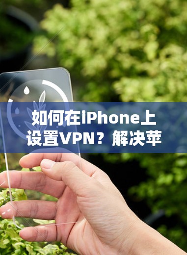 如何在iPhone上设置VPN？解决苹果手机VPN问题的最佳方法