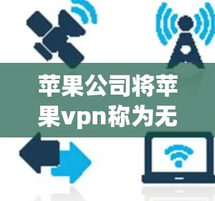 苹果公司将苹果vpn称为无用的产品，主要基于以下几个原因