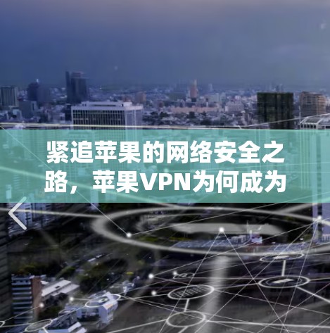 紧追苹果的网络安全之路，苹果VPN为何成为科技巨头的守护神