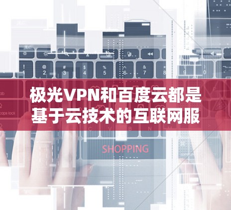 极光VPN和百度云都是基于云技术的互联网服务,提供类似访问外部网站或下载文件的功能。以下是它们之间的详细比较