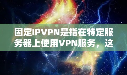 固定IPVPN是指在特定服务器上使用VPN服务，这些服务器通常具有固定的IP地址，用户可以在这些服务器上进行VPN连接。以下是详细的解释