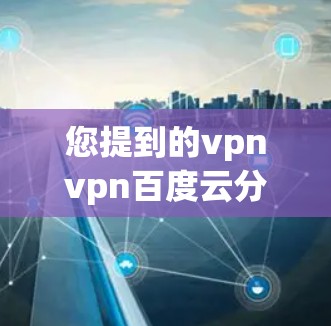 您提到的vpnvpn百度云分享可能有误，可能是VPN或特定工具导致的输入问题。如果您想使用VPN连接到百度云分享，建议您先确认VPN的具体协议（如VPN协议）和是否允许您分享到百度云