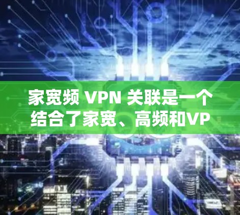 家宽频 VPN 关联是一个结合了家宽、高频和VPN等元素的概念。以下是对此问题的逐步解释和分析