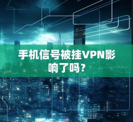 手机信号被挂VPN影响了吗?