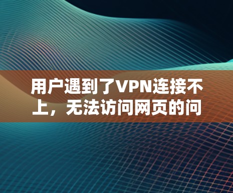 用户遇到了VPN连接不上,无法访问网页的问题,可能是由于以下原因