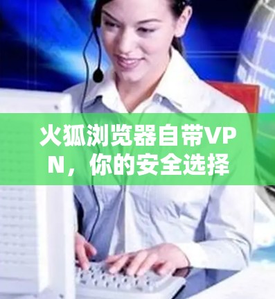 火狐浏览器自带VPN，你的安全选择