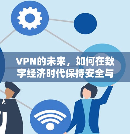 VPN的未来，如何在数字经济时代保持安全与效率