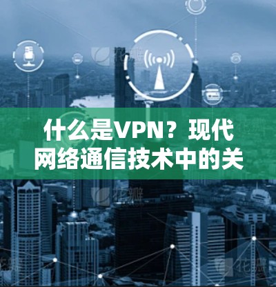 什么是VPN？现代网络通信技术中的关键工具