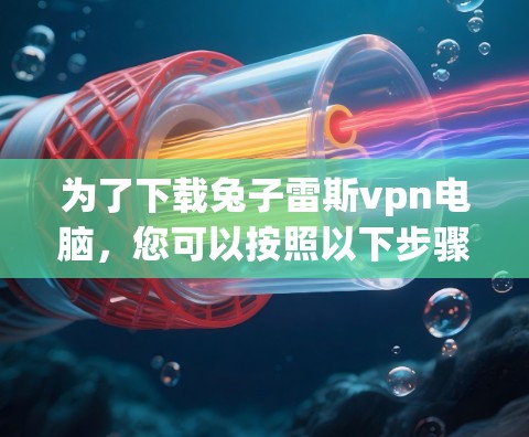 为了下载兔子雷斯vpn电脑，您可以按照以下步骤操作