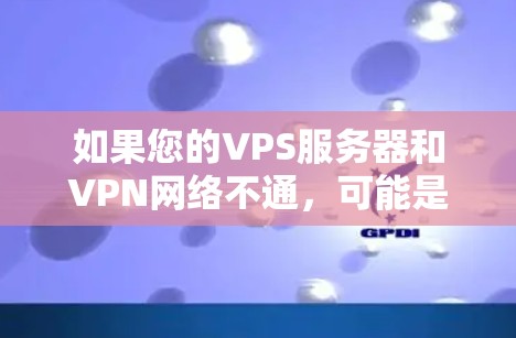 如果您的VPS服务器和VPN网络不通，可能是因为以下几个原因