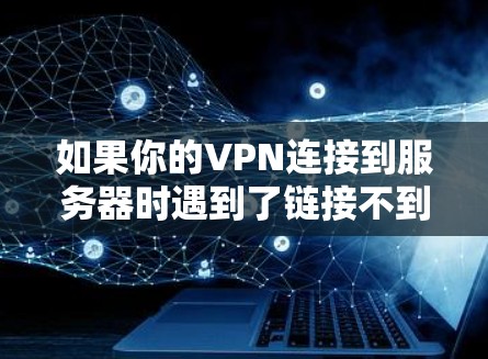 如果你的VPN连接到服务器时遇到了链接不到的问题，可能是因为以下原因