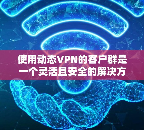 使用动态VPN的客户群是一个灵活且安全的解决方案，适合远程办公和团队协作等场景。以下是一个详细的步骤指南