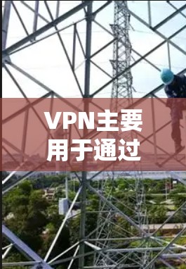 VPN主要用于通过连接到互联网来访问更远地区的网站，主要功能包括