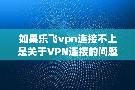 如果乐飞vpn连接不上是关于VPN连接的问题，建议您检查以下可能的解决方案
