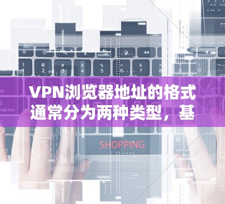 VPN浏览器地址的格式通常分为两种类型，基于互联网的（互联网VPN）和基于Wi-Fi的（Wi-FiVPN）以下是一些常见的VPN浏览器地址格式
