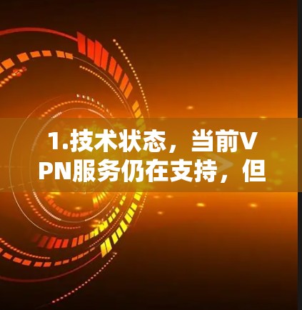 1.技术状态，当前VPN服务仍在支持，但加密技术不断进步，加密算法的复杂性增加，这可能对某些用户带来不便。同时，某些加密算法可能没有完全解决所有安全问题，但总体而言，技术进步正在帮助维系VPN服务