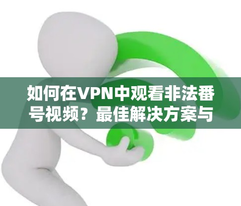 如何在VPN中观看非法番号视频？最佳解决方案与策略