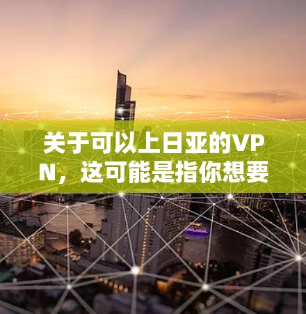 关于可以上日亚的VPN，这可能是指你想要使用某个特定的VPN服务，或者是在寻找推荐的VPN平台。以下是一些常见的VPN类型和使用方法，帮助你更好地理解如何使用VPN