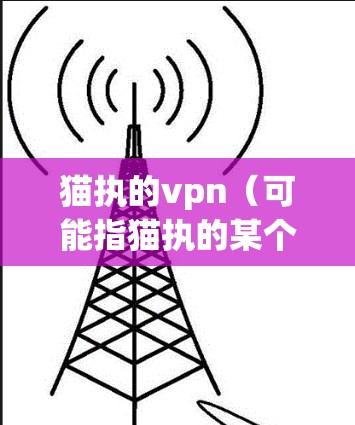 猫执的vpn（可能指猫执的某个网络或应用）可能有不同的使用方式，具体取决于它的功能和设计。以下是一些常见的使用方法，但请根据实际情况参考猫执的官方文档或联系客服获取准确信息
