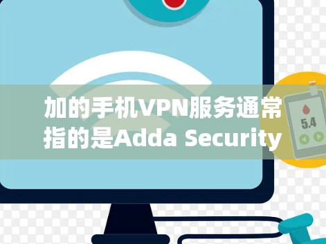 加的手机VPN服务通常指的是Adda Security、Adda Play 或 Adda Play Plus 等VPN公司提供的移动设备VPN服务。以下是关于一家加手机VPN的一些信息