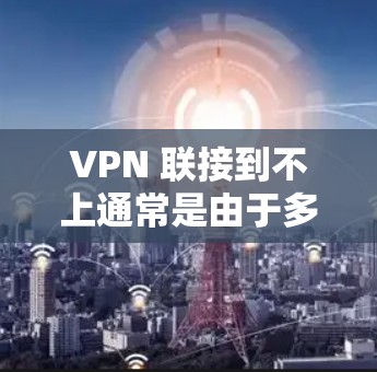 VPN 联接到不上通常是由于多个因素导致的，具体原因可能包括以下几种情况