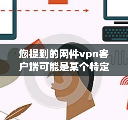 您提到的网件vpn客户端可能是某个特定的VPN客户端的名称，但需要确认一下。如果您指的是某个特定的VPN应用，或者是在某个特定的平台上，您可能会需要更详细的信息来准确回答您的问题
