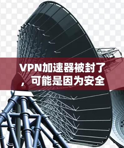 VPN加速器被封了，可能是因为安全问题，比如恶意软件、恶意代码或依赖于已封的软件包。以下是一些可能的原因和解决方法