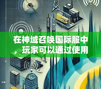 在神域召唤国际服中，玩家可以通过使用VPN来访问国际服务器。以下是一些建议和步骤