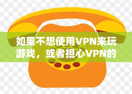 如果不想使用VPN来玩游戏，或者担心VPN的安全性，可以选择以下方法来玩舰娘2或其他类似游戏