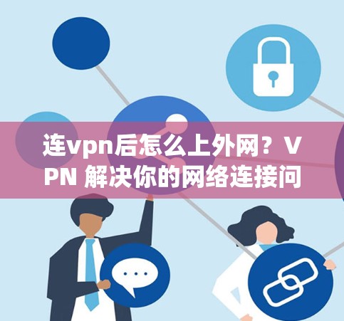 连vpn后怎么上外网？VPN 解决你的网络连接问题，保护你的个人信息和网络安全！