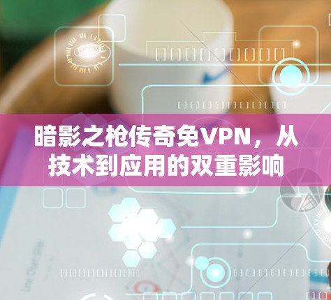 暗影之枪传奇免VPN，从技术到应用的双重影响