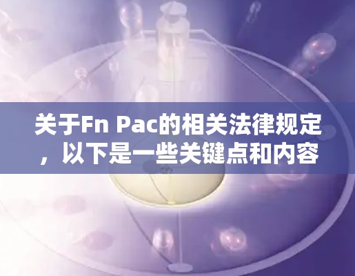 关于Fn Pac的相关法律规定，以下是一些关键点和内容，涵盖其定义、使用限制、法律保护以及对个人和企业的影响