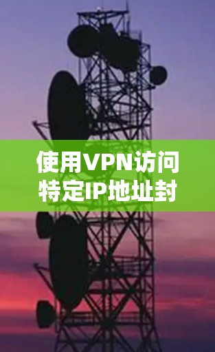 使用VPN访问特定IP地址封的步骤如下