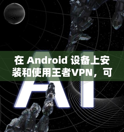 在 Android 设备上安装和使用王者VPN，可以按照以下步骤进行