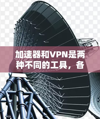 加速器和VPN是两种不同的工具，各自有不同的应用场景和优势。以下是对它们的详细比较和总结