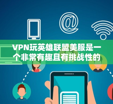 VPN玩英雄联盟美服是一个非常有趣且有挑战性的体验，但也可能面临一些问题。以下是一些可能的常见问题及解决方法